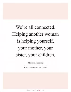 We’re all connected. Helping another woman is helping yourself, your mother, your sister, your children Picture Quote #1