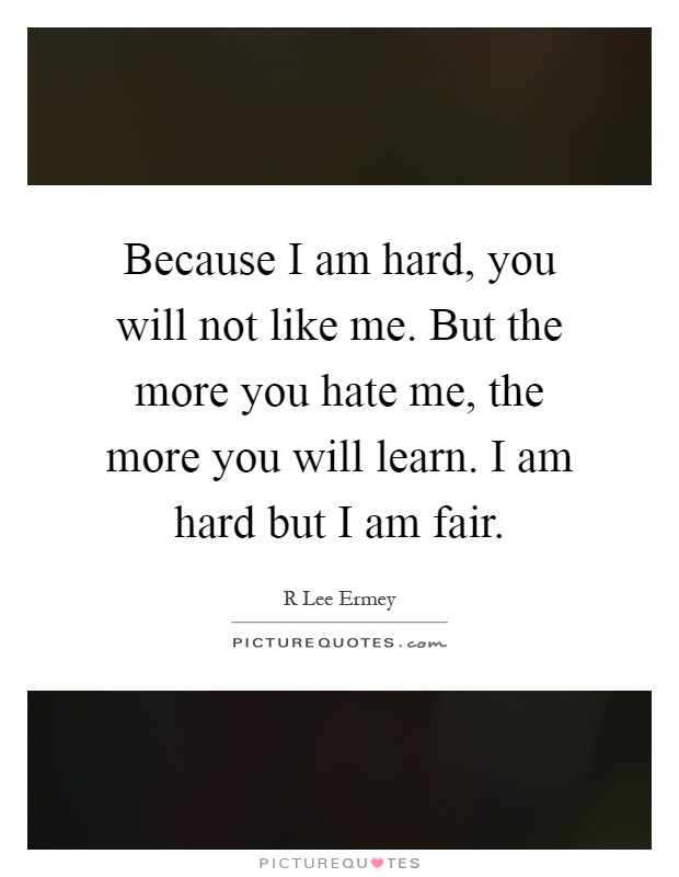 Because I am hard, you will not like me. But the more you hate me, the more you will learn. I am hard but I am fair Picture Quote #1