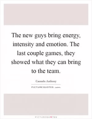 The new guys bring energy, intensity and emotion. The last couple games, they showed what they can bring to the team Picture Quote #1