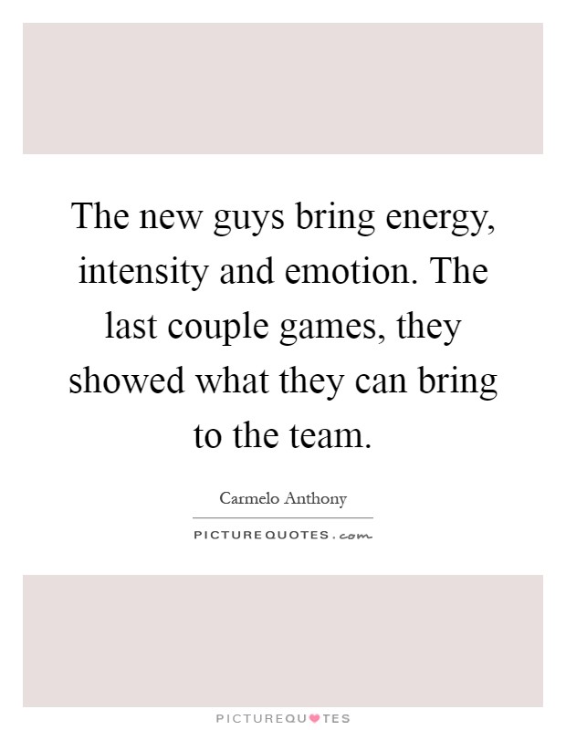 The new guys bring energy, intensity and emotion. The last couple games, they showed what they can bring to the team Picture Quote #1