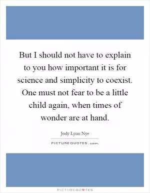 But I should not have to explain to you how important it is for science and simplicity to coexist. One must not fear to be a little child again, when times of wonder are at hand Picture Quote #1