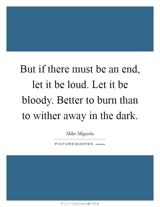 But if there must be an end, let it be loud. Let it be bloody. Better to burn than to wither away in the dark Picture Quote #1