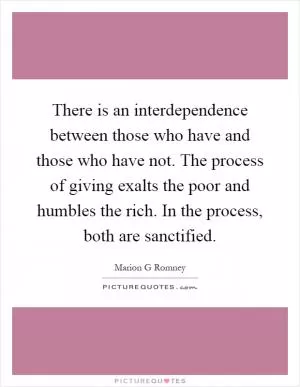 There is an interdependence between those who have and those who have not. The process of giving exalts the poor and humbles the rich. In the process, both are sanctified Picture Quote #1