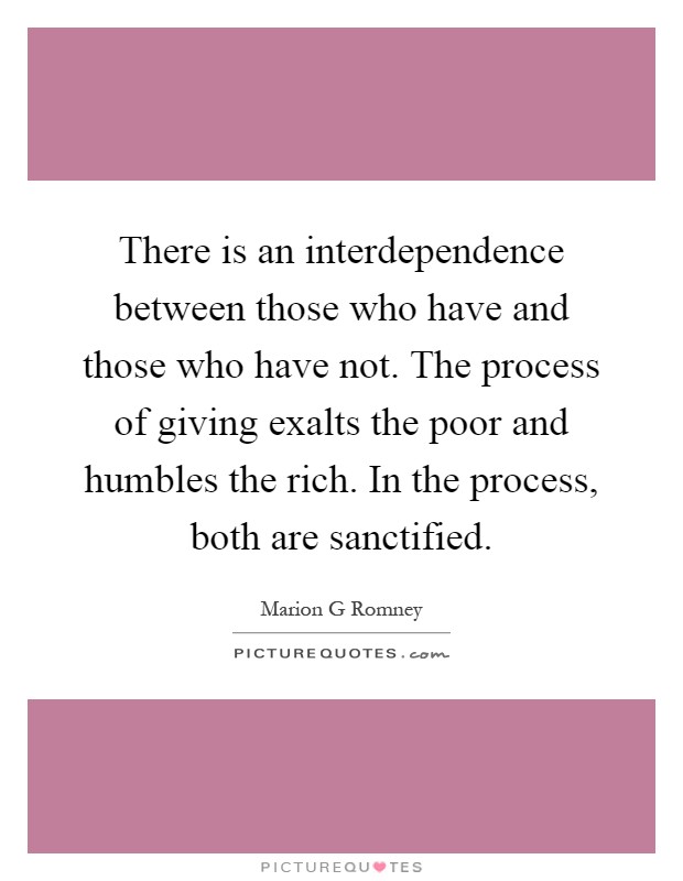 There is an interdependence between those who have and those who have not. The process of giving exalts the poor and humbles the rich. In the process, both are sanctified Picture Quote #1