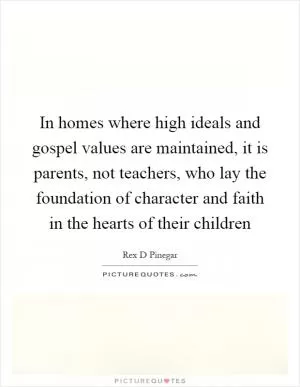 In homes where high ideals and gospel values are maintained, it is parents, not teachers, who lay the foundation of character and faith in the hearts of their children Picture Quote #1