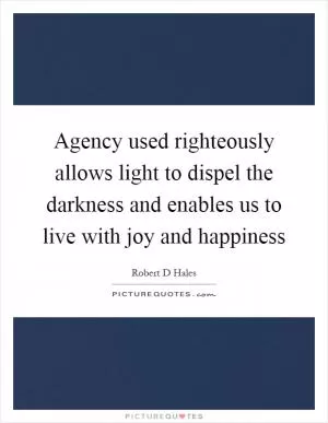 Agency used righteously allows light to dispel the darkness and enables us to live with joy and happiness Picture Quote #1