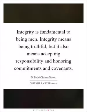 Integrity is fundamental to being men. Integrity means being truthful, but it also means accepting responsibility and honoring commitments and covenants Picture Quote #1