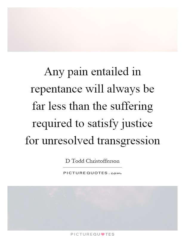 Any pain entailed in repentance will always be far less than the suffering required to satisfy justice for unresolved transgression Picture Quote #1
