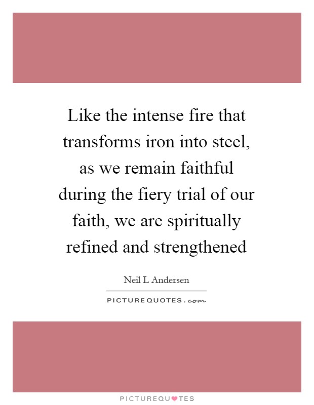Like the intense fire that transforms iron into steel, as we remain faithful during the fiery trial of our faith, we are spiritually refined and strengthened Picture Quote #1