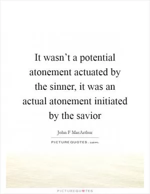 It wasn’t a potential atonement actuated by the sinner, it was an actual atonement initiated by the savior Picture Quote #1
