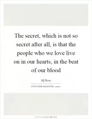 The secret, which is not so secret after all, is that the people who we love live on in our hearts, in the beat of our blood Picture Quote #1