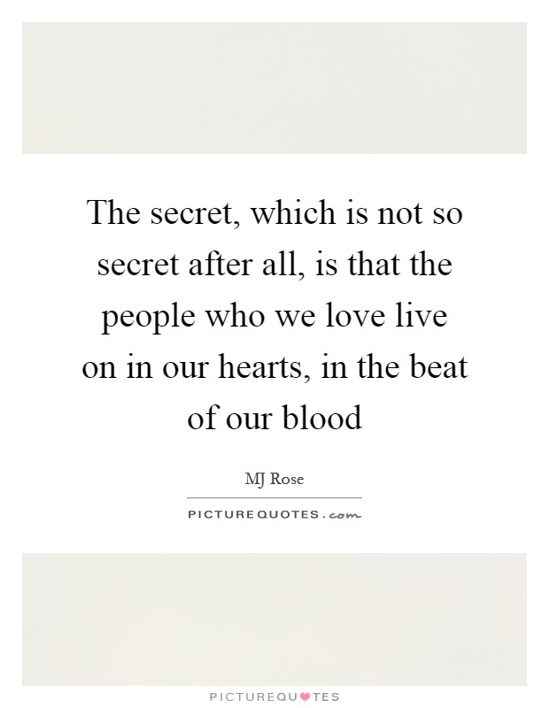The secret, which is not so secret after all, is that the people who we love live on in our hearts, in the beat of our blood Picture Quote #1