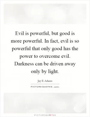 Evil is powerful, but good is more powerful. In fact, evil is so powerful that only good has the power to overcome evil. Darkness can be driven away only by light Picture Quote #1