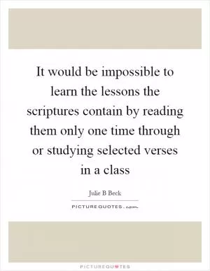 It would be impossible to learn the lessons the scriptures contain by reading them only one time through or studying selected verses in a class Picture Quote #1