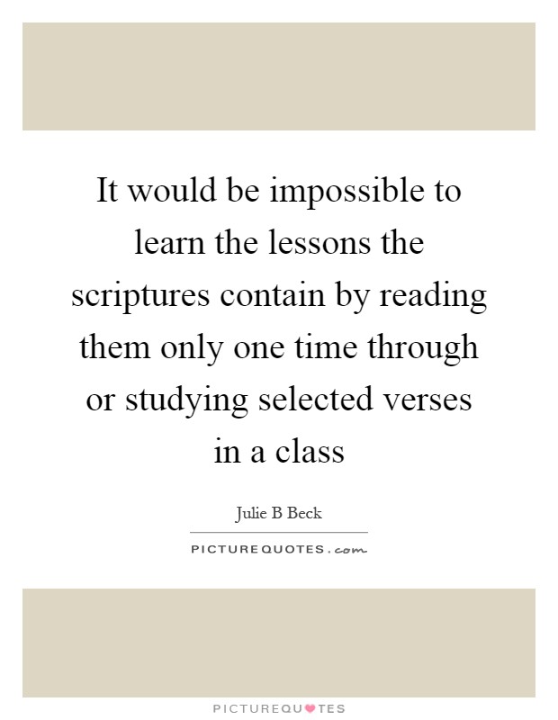 It would be impossible to learn the lessons the scriptures contain by reading them only one time through or studying selected verses in a class Picture Quote #1
