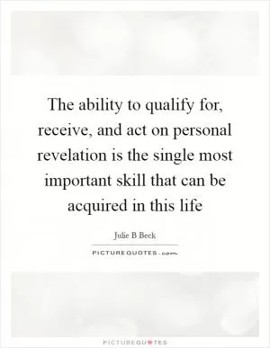 The ability to qualify for, receive, and act on personal revelation is the single most important skill that can be acquired in this life Picture Quote #1