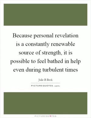 Because personal revelation is a constantly renewable source of strength, it is possible to feel bathed in help even during turbulent times Picture Quote #1