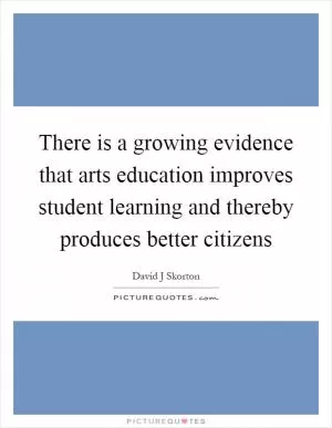 There is a growing evidence that arts education improves student learning and thereby produces better citizens Picture Quote #1
