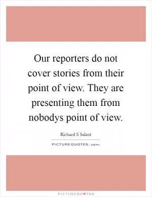 Our reporters do not cover stories from their point of view. They are presenting them from nobodys point of view Picture Quote #1