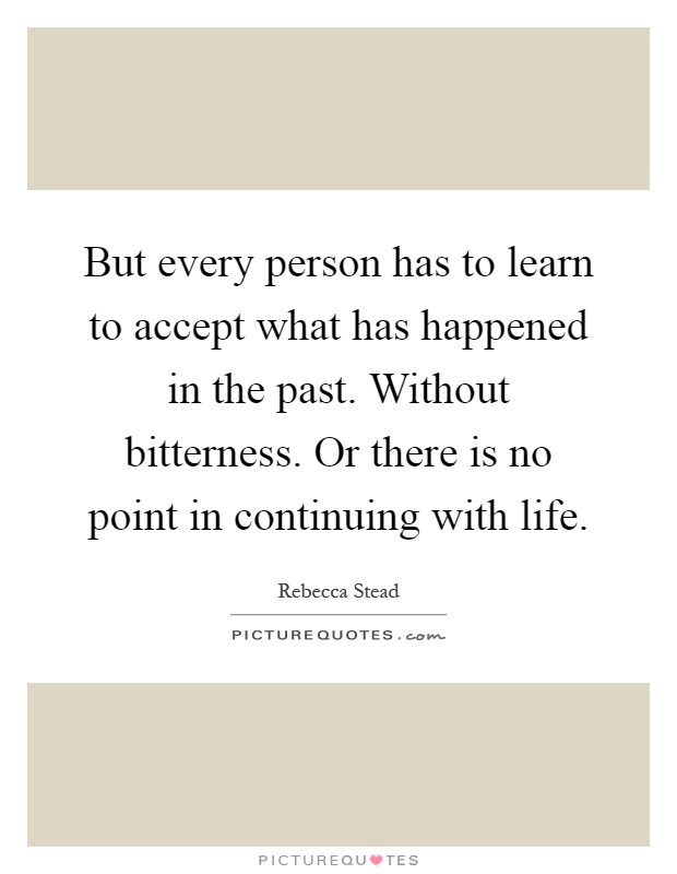 But every person has to learn to accept what has happened in the past. Without bitterness. Or there is no point in continuing with life Picture Quote #1
