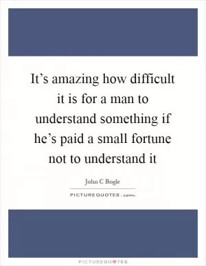 It’s amazing how difficult it is for a man to understand something if he’s paid a small fortune not to understand it Picture Quote #1