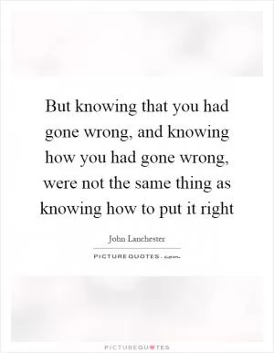 But knowing that you had gone wrong, and knowing how you had gone wrong, were not the same thing as knowing how to put it right Picture Quote #1
