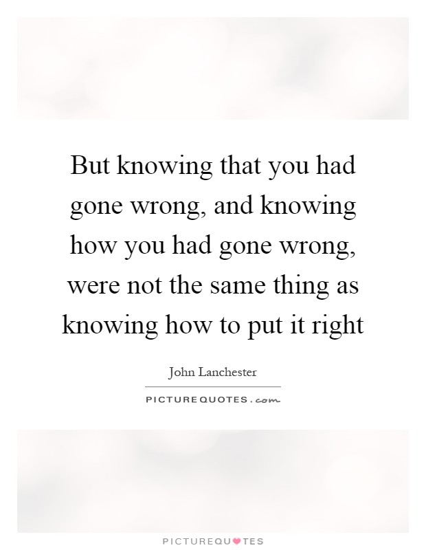 But knowing that you had gone wrong, and knowing how you had gone wrong, were not the same thing as knowing how to put it right Picture Quote #1