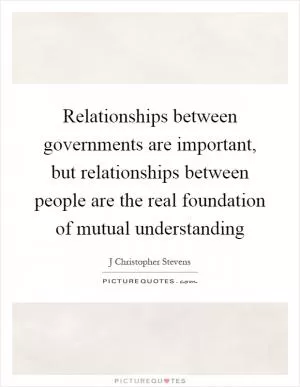 Relationships between governments are important, but relationships between people are the real foundation of mutual understanding Picture Quote #1