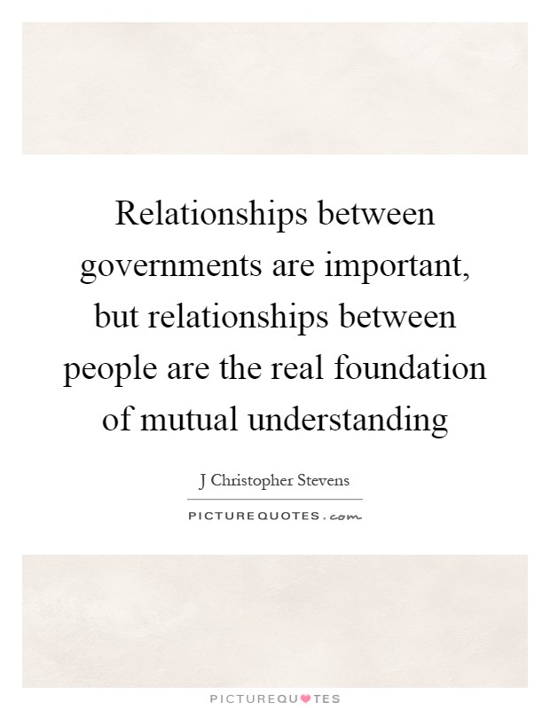 Relationships between governments are important, but relationships between people are the real foundation of mutual understanding Picture Quote #1
