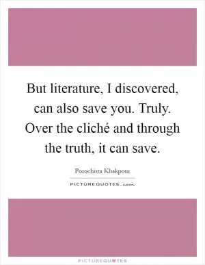 But literature, I discovered, can also save you. Truly. Over the cliché and through the truth, it can save Picture Quote #1