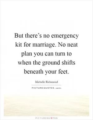 But there’s no emergency kit for marriage. No neat plan you can turn to when the ground shifts beneath your feet Picture Quote #1