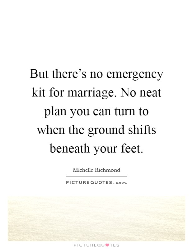 But there's no emergency kit for marriage. No neat plan you can turn to when the ground shifts beneath your feet Picture Quote #1