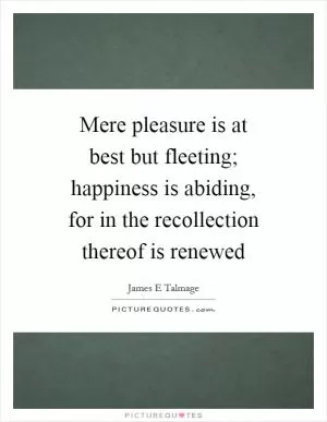 Mere pleasure is at best but fleeting; happiness is abiding, for in the recollection thereof is renewed Picture Quote #1