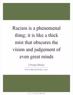 Racism is a phenomenal thing; it is like a thick mist that obscures the vision and judgement of even great minds Picture Quote #1