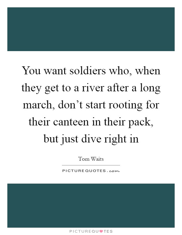 You want soldiers who, when they get to a river after a long march, don't start rooting for their canteen in their pack, but just dive right in Picture Quote #1