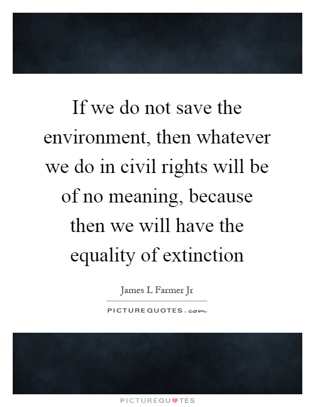 If we do not save the environment, then whatever we do in civil rights will be of no meaning, because then we will have the equality of extinction Picture Quote #1