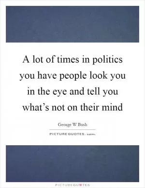 A lot of times in politics you have people look you in the eye and tell you what’s not on their mind Picture Quote #1
