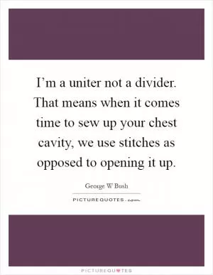 I’m a uniter not a divider. That means when it comes time to sew up your chest cavity, we use stitches as opposed to opening it up Picture Quote #1
