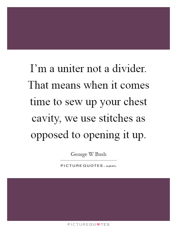 I'm a uniter not a divider. That means when it comes time to sew up your chest cavity, we use stitches as opposed to opening it up Picture Quote #1