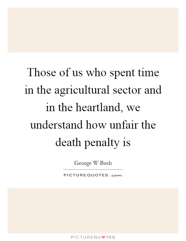 Those of us who spent time in the agricultural sector and in the heartland, we understand how unfair the death penalty is Picture Quote #1