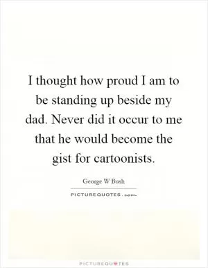 I thought how proud I am to be standing up beside my dad. Never did it occur to me that he would become the gist for cartoonists Picture Quote #1