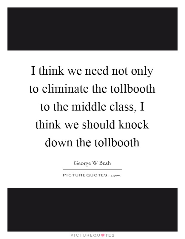 I think we need not only to eliminate the tollbooth to the middle class, I think we should knock down the tollbooth Picture Quote #1