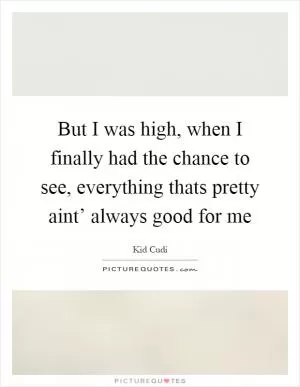 But I was high, when I finally had the chance to see, everything thats pretty aint’ always good for me Picture Quote #1