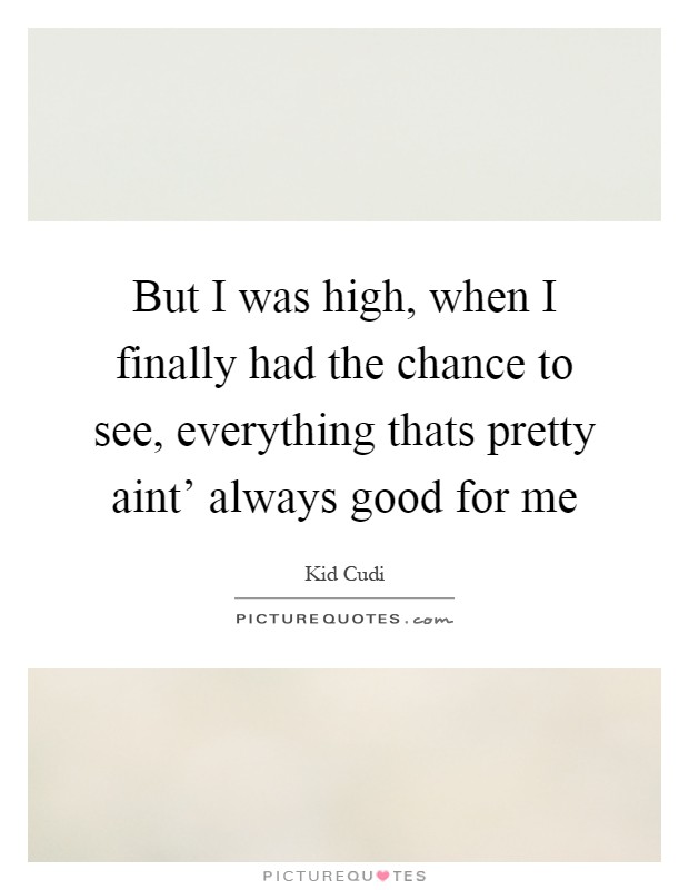 But I was high, when I finally had the chance to see, everything thats pretty aint' always good for me Picture Quote #1