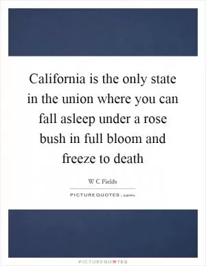 California is the only state in the union where you can fall asleep under a rose bush in full bloom and freeze to death Picture Quote #1