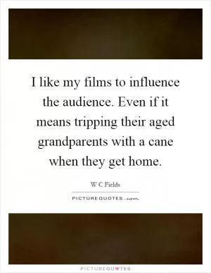 I like my films to influence the audience. Even if it means tripping their aged grandparents with a cane when they get home Picture Quote #1