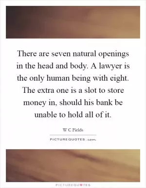 There are seven natural openings in the head and body. A lawyer is the only human being with eight. The extra one is a slot to store money in, should his bank be unable to hold all of it Picture Quote #1