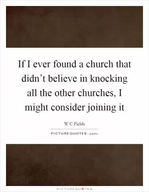 If I ever found a church that didn’t believe in knocking all the other churches, I might consider joining it Picture Quote #1