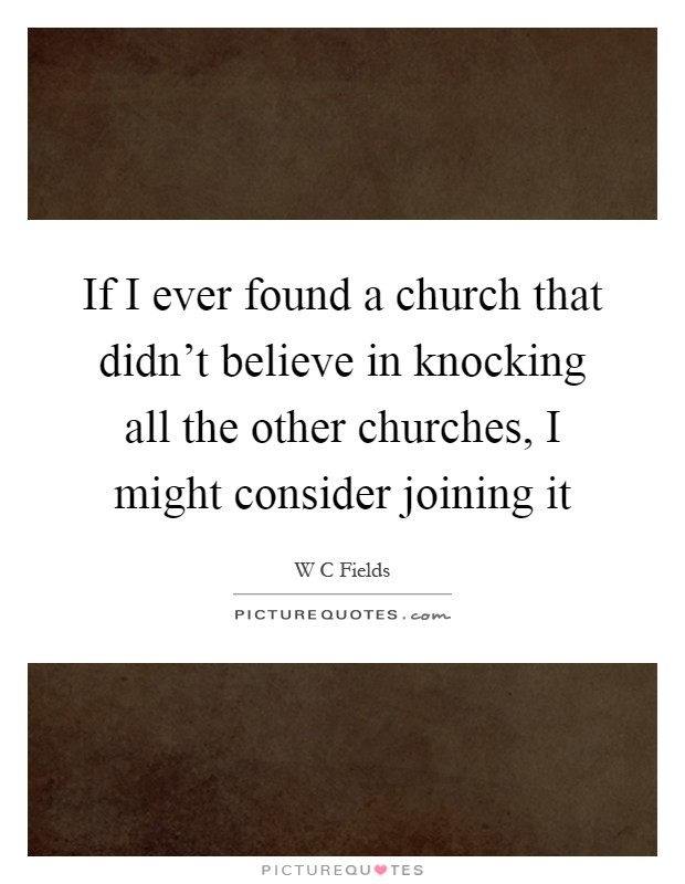 If I ever found a church that didn't believe in knocking all the other churches, I might consider joining it Picture Quote #1