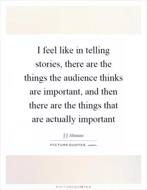 I feel like in telling stories, there are the things the audience thinks are important, and then there are the things that are actually important Picture Quote #1